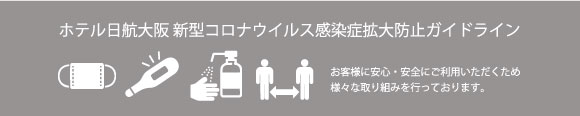 ホテル日航大阪 新型コロナウイルス感染症拡大防止ガイドライン お客様に安全・安心にご利用いただくため様々な取り組みを行っております。